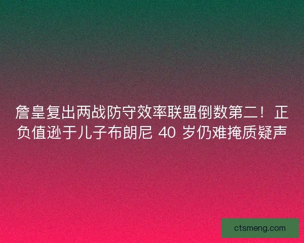 詹皇复出两战防守效率联盟倒数第二！正负值逊于儿子布朗尼 40 岁仍难掩质疑声