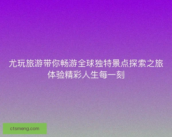 尤玩旅游带你畅游全球独特景点探索之旅体验精彩人生每一刻