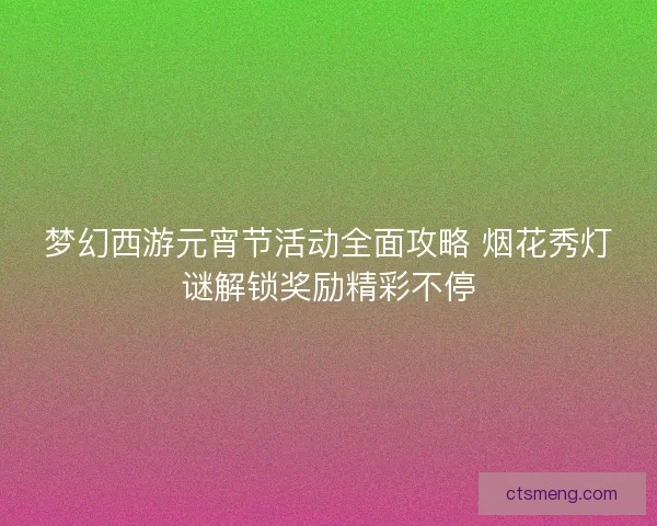 梦幻西游元宵节活动全面攻略 烟花秀灯谜解锁奖励精彩不停
