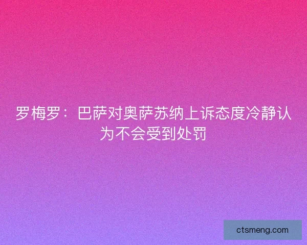 罗梅罗：巴萨对奥萨苏纳上诉态度冷静认为不会受到处罚