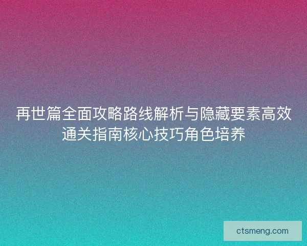 再世篇全面攻略路线解析与隐藏要素高效通关指南核心技巧角色培养