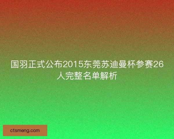 国羽正式公布2015东莞苏迪曼杯参赛26人完整名单解析