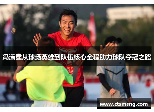 冯潇霆从球场英雄到队伍核心全程助力球队夺冠之路