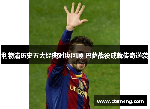 利物浦历史五大经典对决回顾 巴萨战役成就传奇逆袭