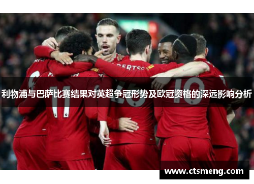 利物浦与巴萨比赛结果对英超争冠形势及欧冠资格的深远影响分析